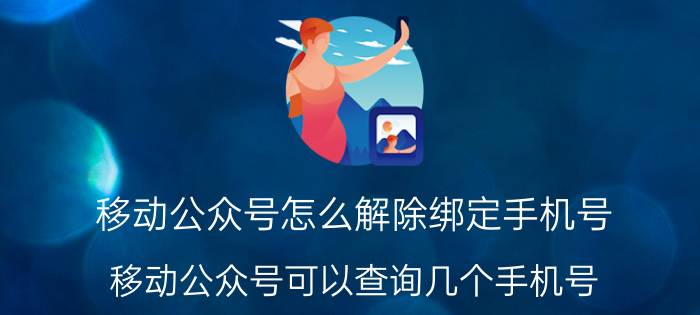 移动公众号怎么解除绑定手机号 移动公众号可以查询几个手机号？